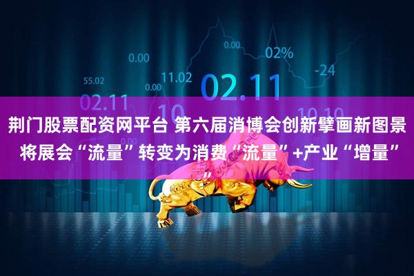 荆门股票配资网平台 第六届消博会创新擘画新图景 将展会“流量”转变为消费“流量”+产业“增量”