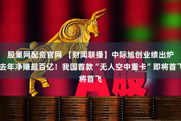 股巢网配资官网 【财闻联播】中际旭创业绩出炉 去年净赚超百亿！我国首款“无人空中重卡”即将首飞