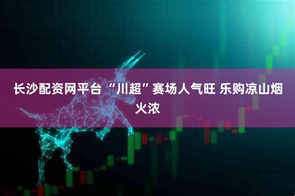 长沙配资网平台 “川超”赛场人气旺 乐购凉山烟火浓