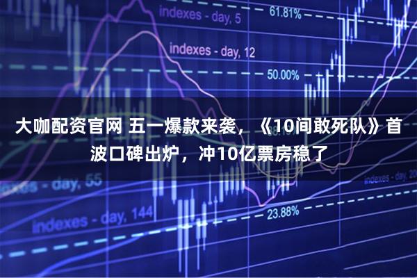大咖配资官网 五一爆款来袭,《10间敢死队》首波口碑出炉,冲10亿票房稳了