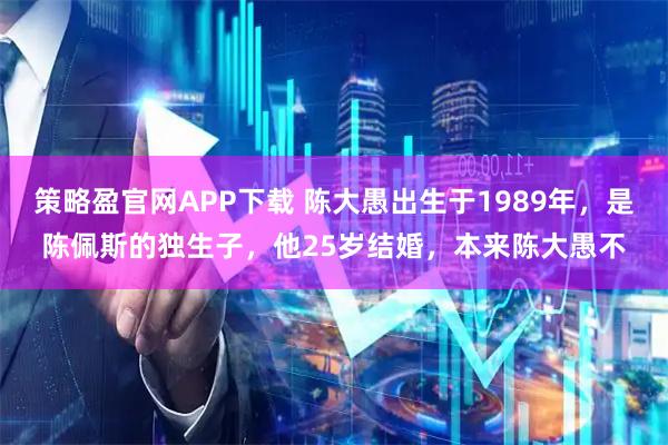 策略盈官网APP下载 陈大愚出生于1989年,是陈佩斯的独生子,他25岁结婚,本来陈大愚不