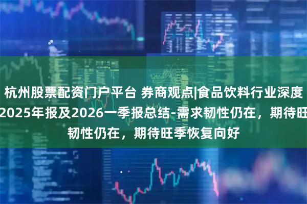 杭州股票配资门户平台 券商观点|食品饮料行业深度报告：啤酒2025年报及2026一季报总结-需求韧性仍在，期待旺季恢复向好