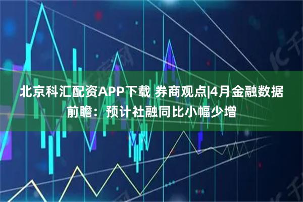 北京科汇配资APP下载 券商观点|4月金融数据前瞻：预计社融同比小幅少增