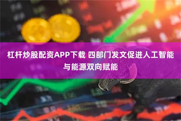 杠杆炒股配资APP下载 四部门发文促进人工智能与能源双向赋能