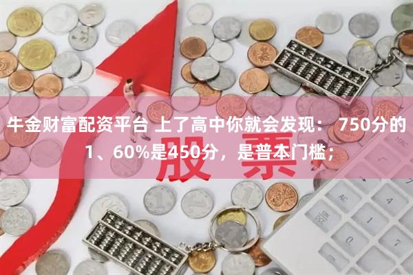牛金财富配资平台 上了高中你就会发现： 750分的 1、60%是450分，是普本门槛；