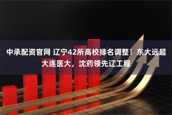 中承配资官网 辽宁42所高校排名调整！东大远超大连医大，沈药领先辽工程