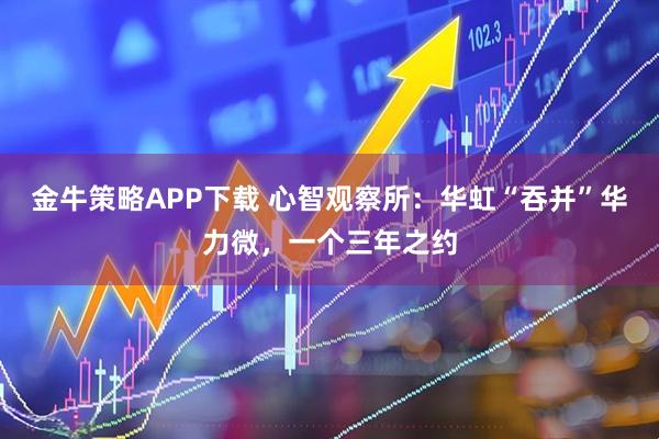 金牛策略APP下载 心智观察所：华虹“吞并”华力微，一个三年之约
