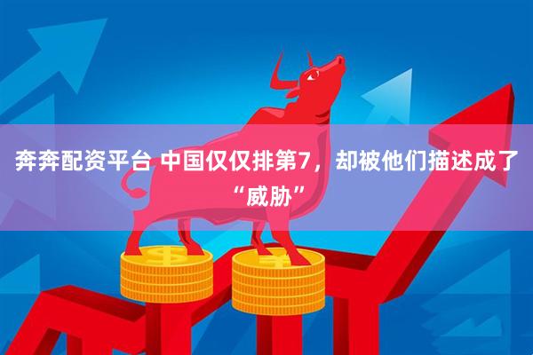 奔奔配资平台 中国仅仅排第7，却被他们描述成了“威胁”