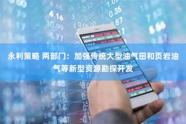 永利策略 两部门：加强传统大型油气田和页岩油气等新型资源勘探开发