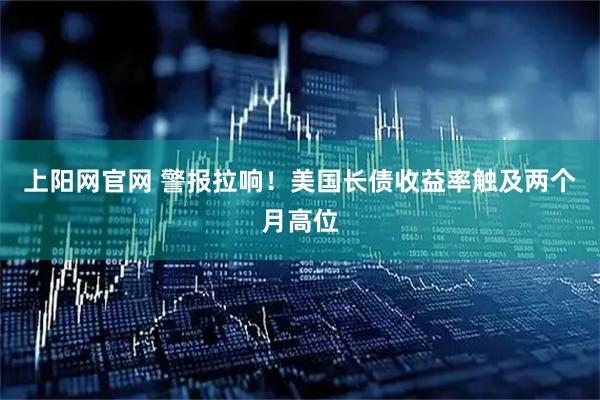 上阳网官网 警报拉响！美国长债收益率触及两个月高位