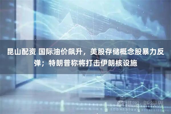 昆山配资 国际油价飙升，美股存储概念股暴力反弹；特朗普称将打击伊朗核设施